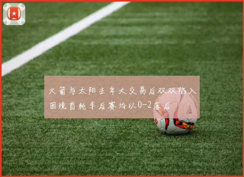 火箭与太阳去年大交易后双双陷入困境首轮季后赛均以0-2落后