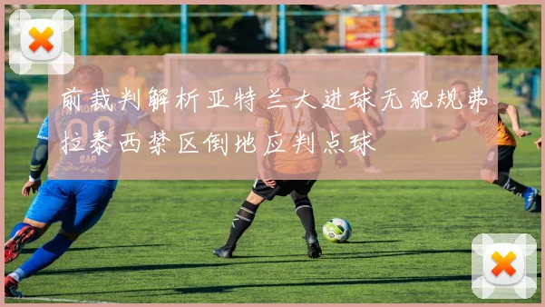前裁判解析亚特兰大进球无犯规弗拉泰西禁区倒地应判点球