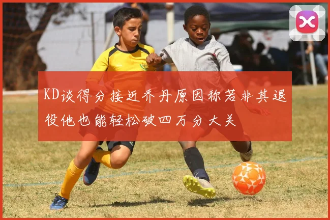 KD谈得分接近乔丹原因称若非其退役他也能轻松破四万分大关