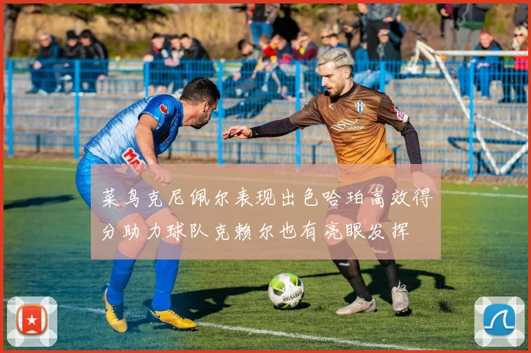 菜鸟克尼佩尔表现出色哈珀高效得分助力球队克赖尔也有亮眼发挥