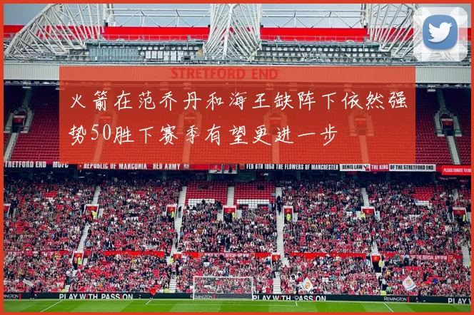 火箭在范乔丹和海王缺阵下依然强势50胜下赛季有望更进一步