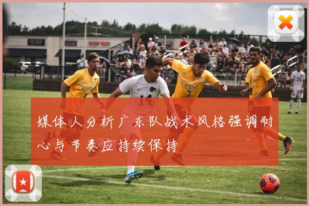 媒体人分析广东队战术风格强调耐心与节奏应持续保持