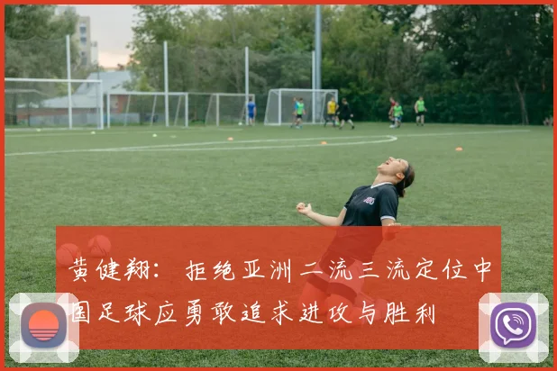 黄健翔：拒绝亚洲二流三流定位中国足球应勇敢追求进攻与胜利