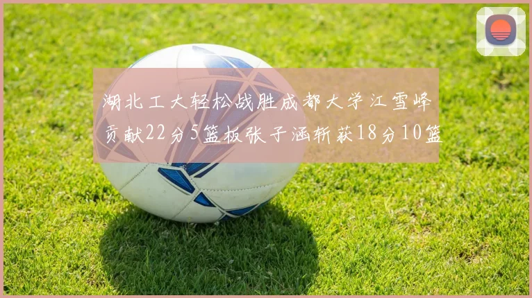 湖北工大轻松战胜成都大学江雪峰贡献22分5篮板张子涵斩获18分10篮板5助攻
