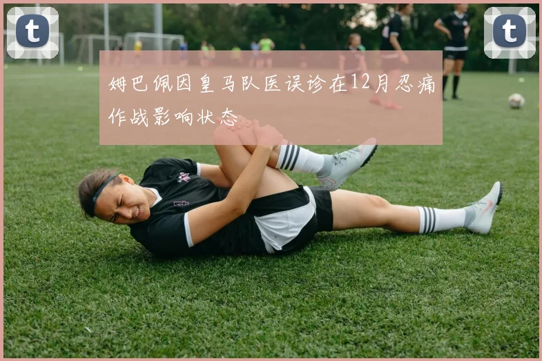 姆巴佩因皇马队医误诊在12月忍痛作战影响状态