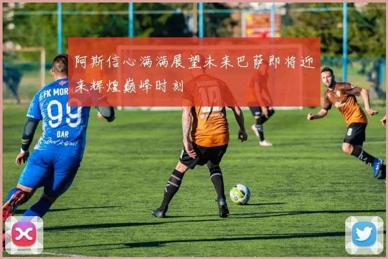 阿斯信心满满展望未来巴萨即将迎来辉煌巅峰时刻