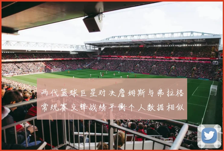 两代篮球巨星对决詹姆斯与弗拉格常规赛交锋战绩平衡个人数据相似