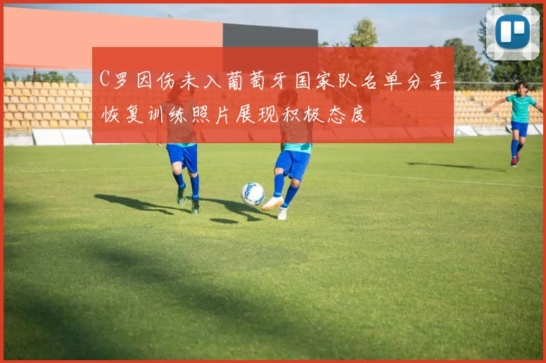 C罗因伤未入葡萄牙国家队名单分享恢复训练照片展现积极态度