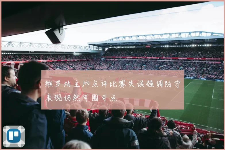 维罗纳主帅点评比赛失误强调防守表现仍然可圈可点