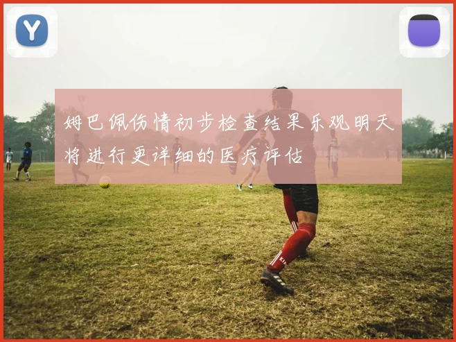 姆巴佩伤情初步检查结果乐观明天将进行更详细的医疗评估