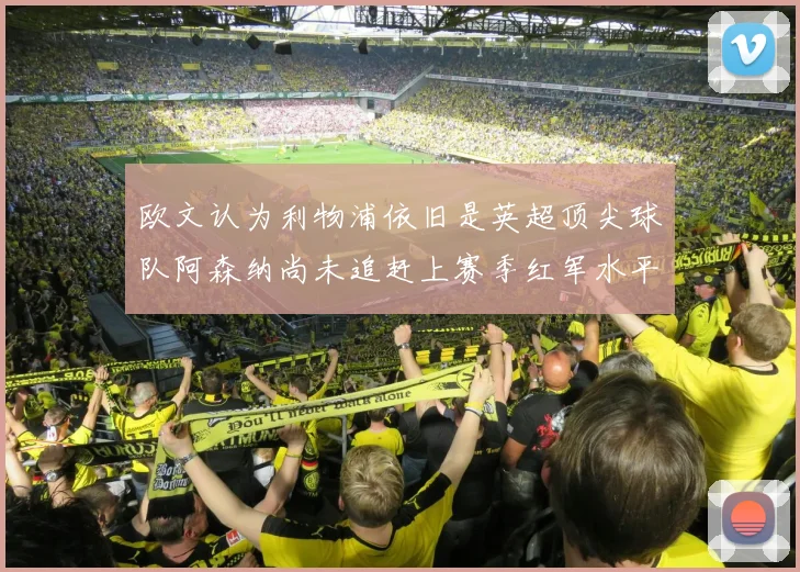 欧文认为利物浦依旧是英超顶尖球队阿森纳尚未追赶上赛季红军水平