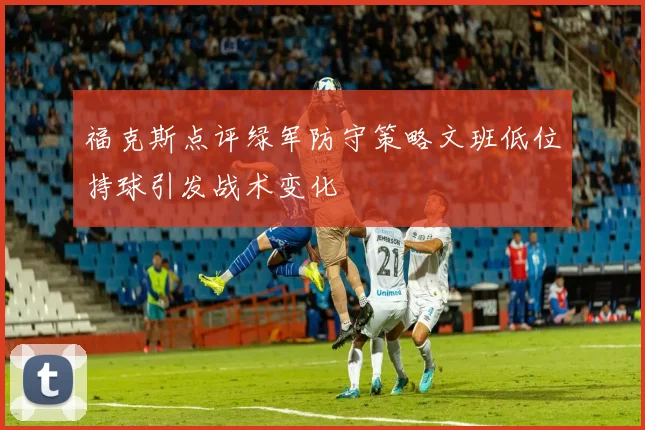 福克斯点评绿军防守策略文班低位持球引发战术变化