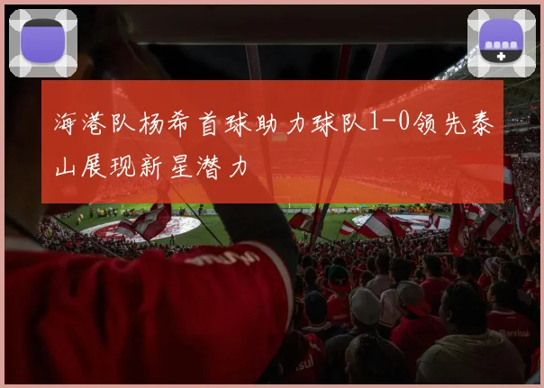 海港队杨希首球助力球队1-0领先泰山展现新星潜力
