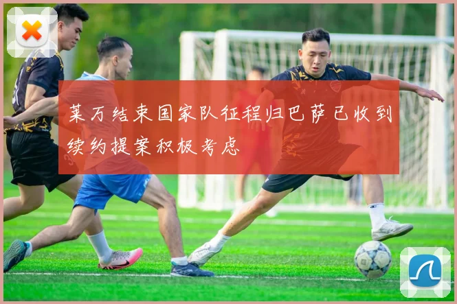 莱万结束国家队征程归巴萨已收到续约提案积极考虑