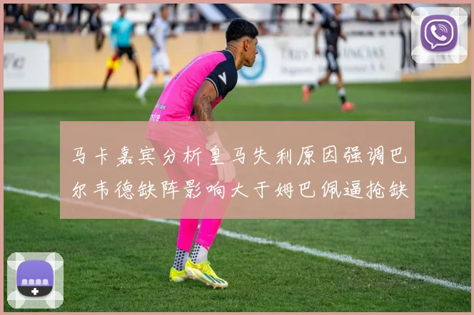 马卡嘉宾分析皇马失利原因强调巴尔韦德缺阵影响大于姆巴佩逼抢缺失