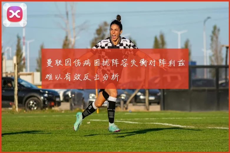 曼联因伤病困扰阵容失衡对阵利兹难以有效反击分析