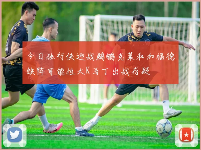 今日独行侠迎战鹈鹕克莱和加福德缺阵可能性大K马丁出战存疑