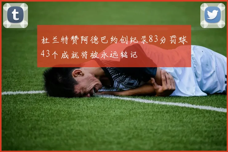 杜兰特赞阿德巴约创纪录83分罚球43个成就将被永远铭记