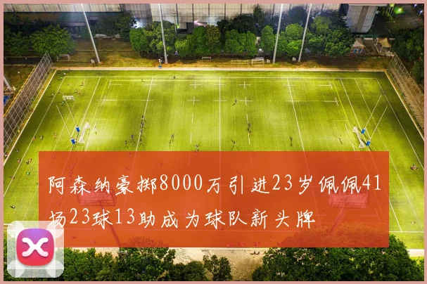 阿森纳豪掷8000万引进23岁佩佩41场23球13助成为球队新头牌