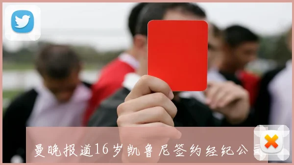 曼晚报道16岁凯鲁尼签约经纪公司父亲同属该公司引发关注