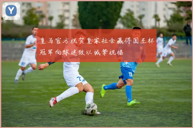 皇马官方祝贺皇家社会赢得国王杯冠军向球迷致以诚挚祝福