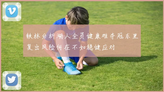 铁林分析湖人全员健康难夺冠东里复出风险何在不如稳健应对