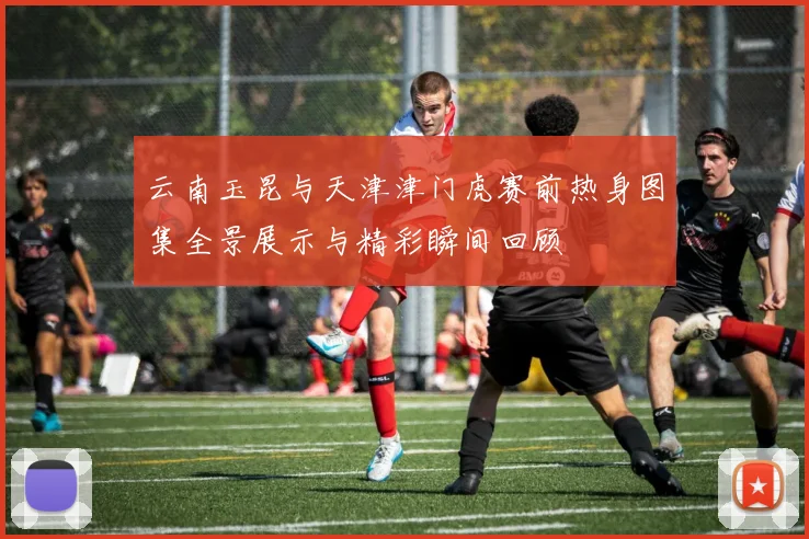 云南玉昆与天津津门虎赛前热身图集全景展示与精彩瞬间回顾